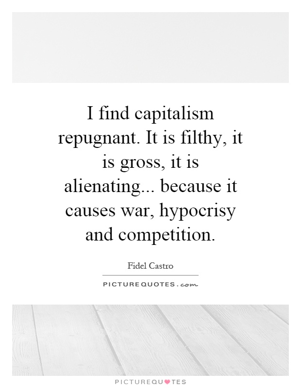 I find capitalism repugnant. It is filthy, it is gross, it is alienating... because it causes war, hypocrisy and competition Picture Quote #1