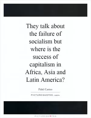 They talk about the failure of socialism but where is the success of capitalism in Africa, Asia and Latin America? Picture Quote #1