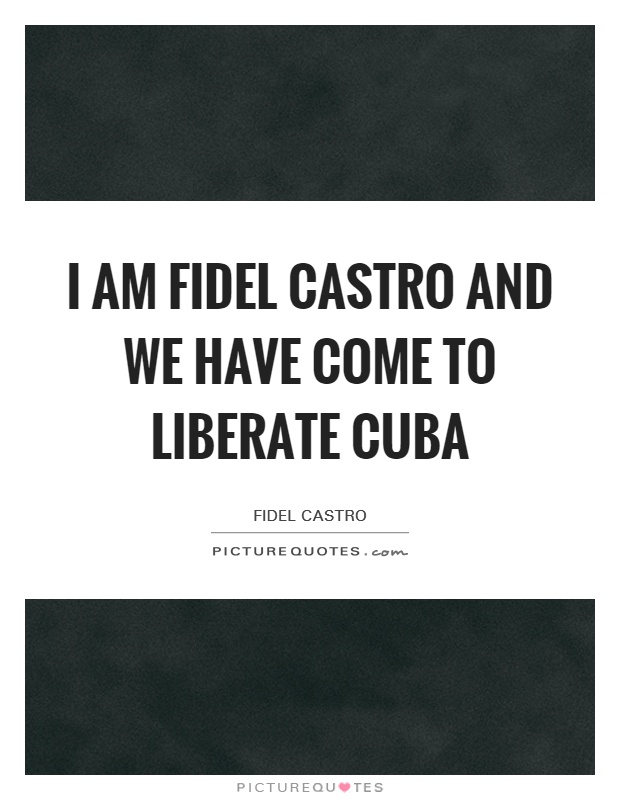 I am Fidel Castro and we have come to liberate Cuba Picture Quote #1