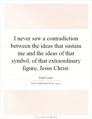 I never saw a contradiction between the ideas that sustain me and the ideas of that symbol, of that extraordinary figure, Jesus Christ Picture Quote #1