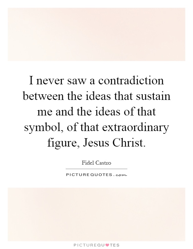 I never saw a contradiction between the ideas that sustain me and the ideas of that symbol, of that extraordinary figure, Jesus Christ Picture Quote #1