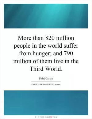 More than 820 million people in the world suffer from hunger; and 790 million of them live in the Third World Picture Quote #1