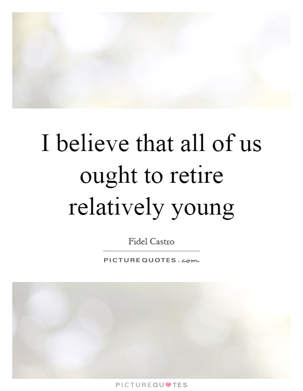 I believe that all of us ought to retire relatively young Picture Quote #1
