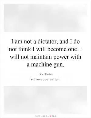 I am not a dictator, and I do not think I will become one. I will not maintain power with a machine gun Picture Quote #1