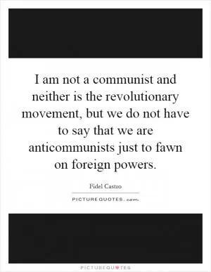 I am not a communist and neither is the revolutionary movement, but we do not have to say that we are anticommunists just to fawn on foreign powers Picture Quote #1