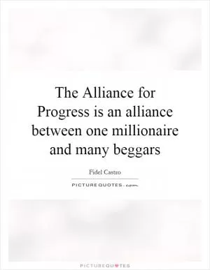 The Alliance for Progress is an alliance between one millionaire and many beggars Picture Quote #1