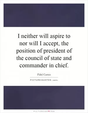 I neither will aspire to nor will I accept, the position of president of the council of state and commander in chief Picture Quote #1