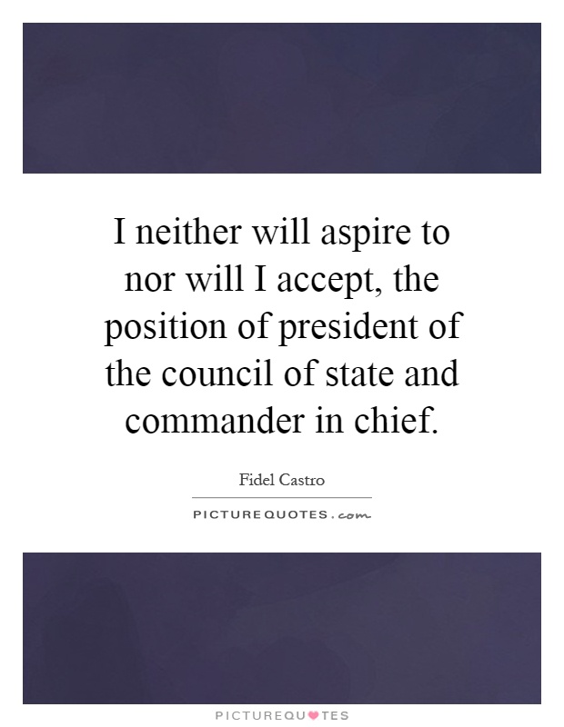 I neither will aspire to nor will I accept, the position of president of the council of state and commander in chief Picture Quote #1