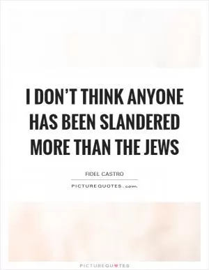 I don’t think anyone has been slandered more than the Jews Picture Quote #1