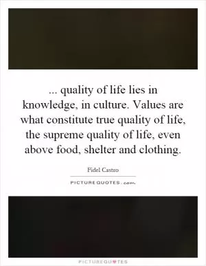 ... quality of life lies in knowledge, in culture. Values are what constitute true quality of life, the supreme quality of life, even above food, shelter and clothing Picture Quote #1