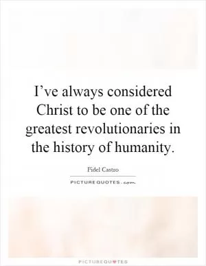 I’ve always considered Christ to be one of the greatest revolutionaries in the history of humanity Picture Quote #1