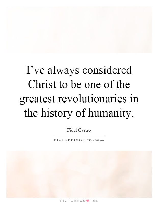 I've always considered Christ to be one of the greatest revolutionaries in the history of humanity Picture Quote #1