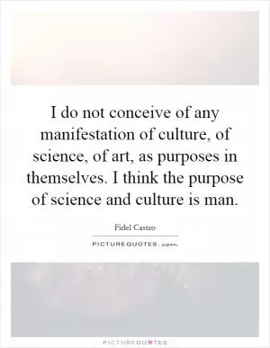 I do not conceive of any manifestation of culture, of science, of art, as purposes in themselves. I think the purpose of science and culture is man Picture Quote #1