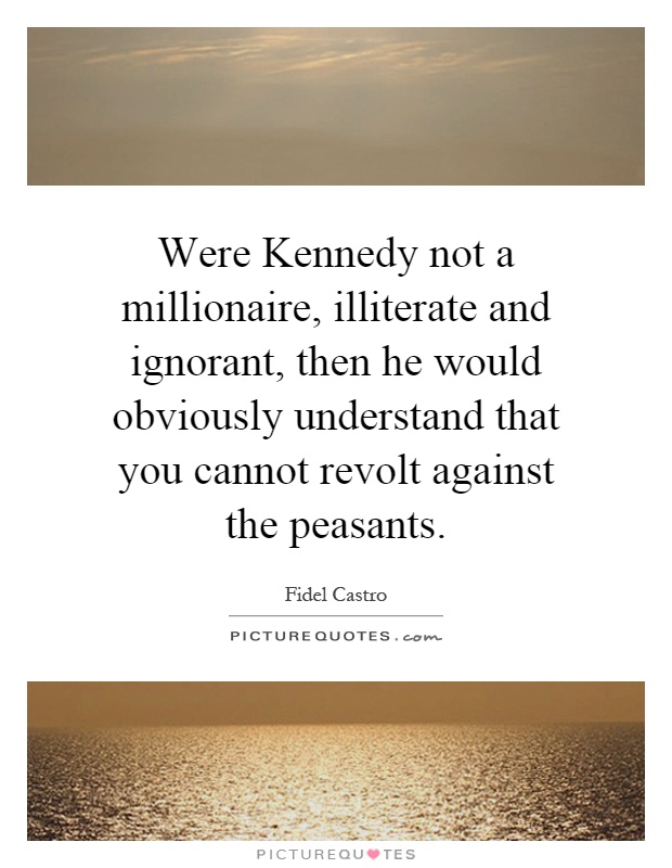 Were Kennedy not a millionaire, illiterate and ignorant, then he would obviously understand that you cannot revolt against the peasants Picture Quote #1