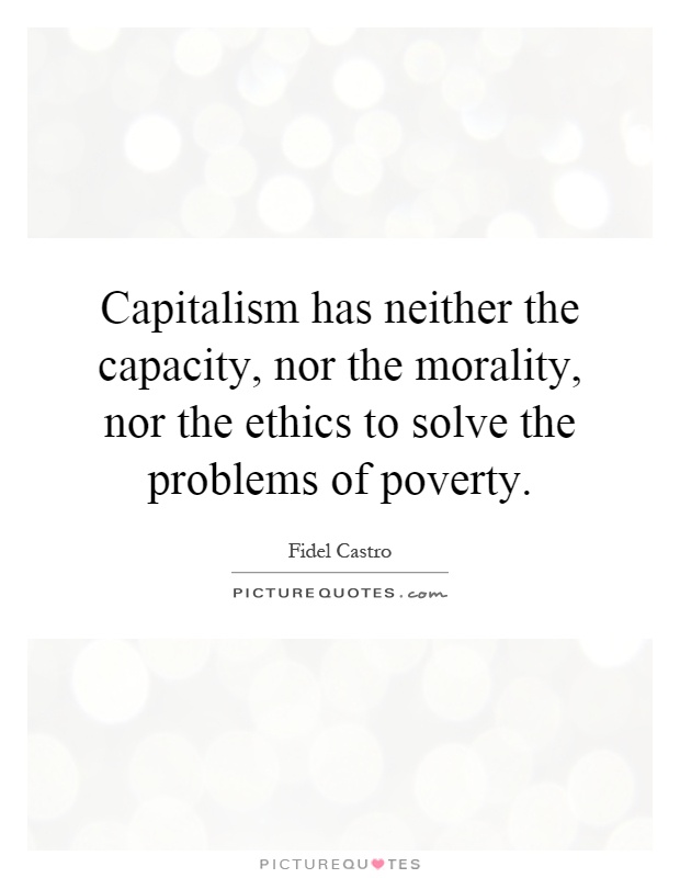 Capitalism has neither the capacity, nor the morality, nor the ethics to solve the problems of poverty Picture Quote #1