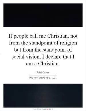 If people call me Christian, not from the standpoint of religion but from the standpoint of social vision, I declare that I am a Christian Picture Quote #1