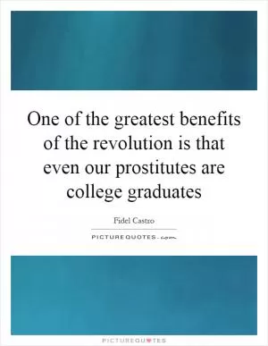 One of the greatest benefits of the revolution is that even our prostitutes are college graduates Picture Quote #1