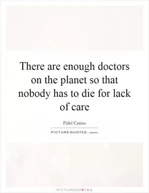 There are enough doctors on the planet so that nobody has to die for lack of care Picture Quote #1