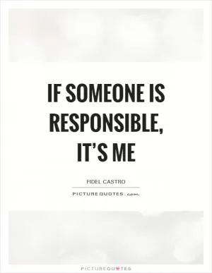 If someone is responsible, it’s me Picture Quote #1