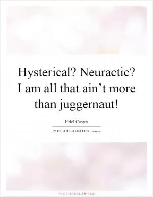 Hysterical? Neuractic? I am all that ain’t more than juggernaut! Picture Quote #1