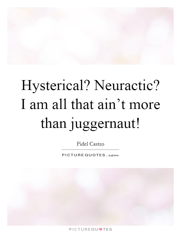 Hysterical? Neuractic? I am all that ain't more than juggernaut! Picture Quote #1