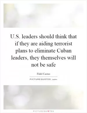 U.S. leaders should think that if they are aiding terrorist plans to eliminate Cuban leaders, they themselves will not be safe Picture Quote #1