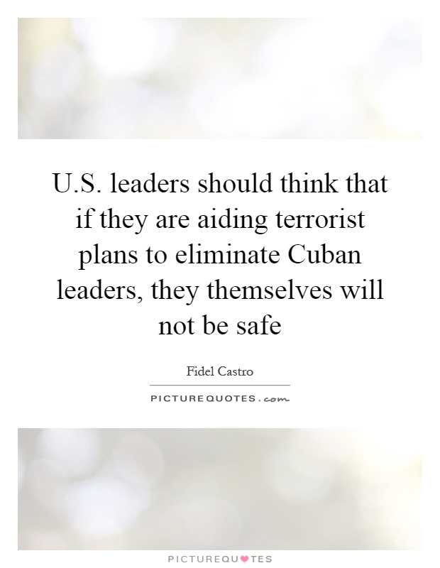U.S. leaders should think that if they are aiding terrorist plans to eliminate Cuban leaders, they themselves will not be safe Picture Quote #1
