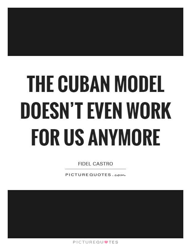 The Cuban model doesn't even work for us anymore Picture Quote #1