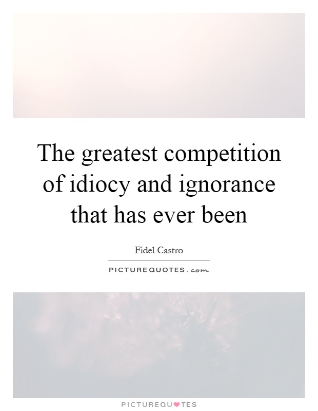 The greatest competition of idiocy and ignorance that has ever been Picture Quote #1