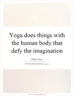 Yoga does things with the human body that defy the imagination Picture Quote #1