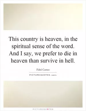 This country is heaven, in the spiritual sense of the word. And I say, we prefer to die in heaven than survive in hell Picture Quote #1