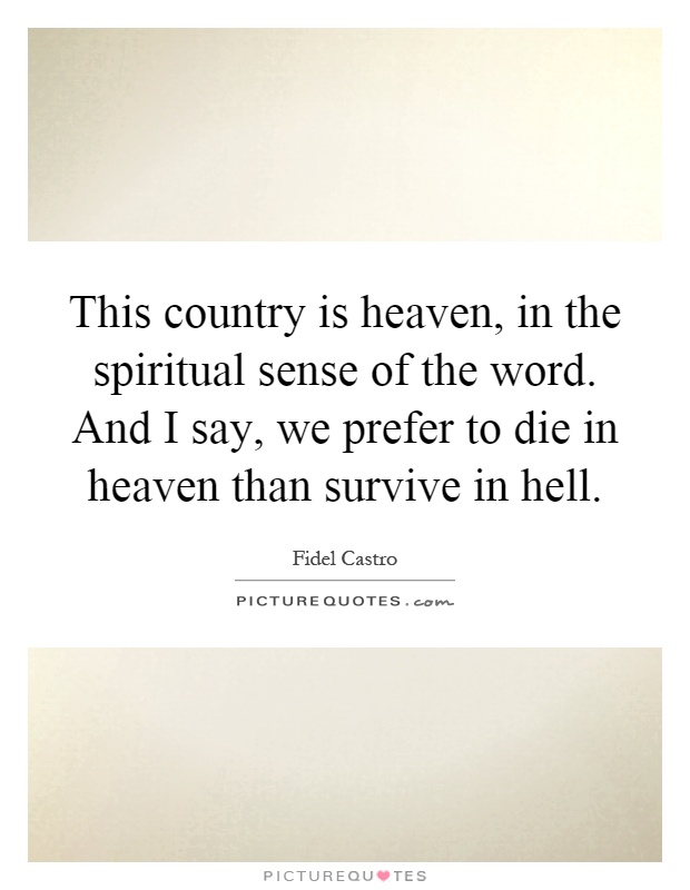 This country is heaven, in the spiritual sense of the word. And I say, we prefer to die in heaven than survive in hell Picture Quote #1