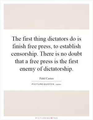 The first thing dictators do is finish free press, to establish censorship. There is no doubt that a free press is the first enemy of dictatorship Picture Quote #1