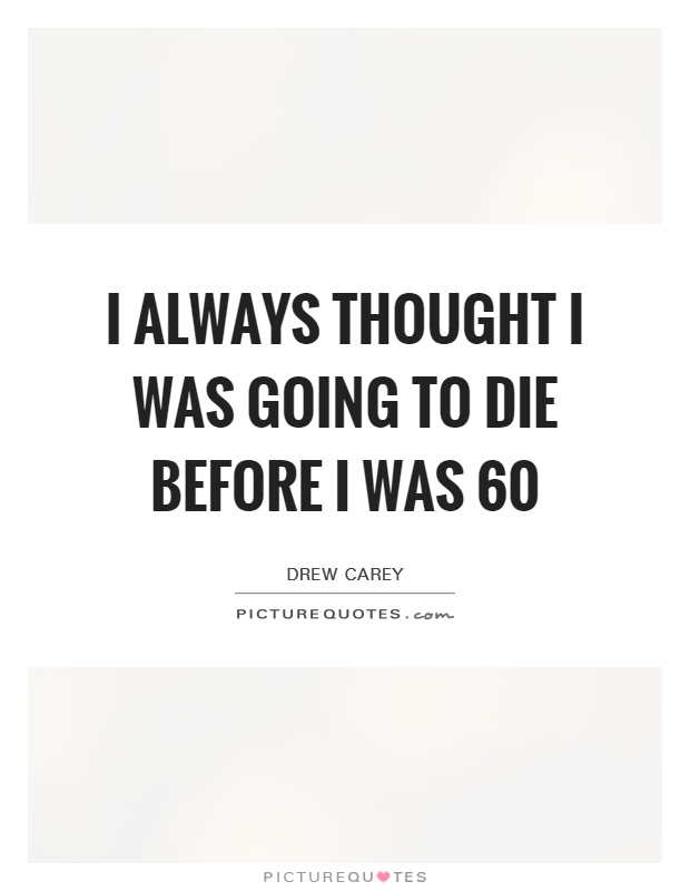 I always thought I was going to die before I was 60 Picture Quote #1