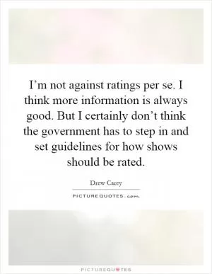 I’m not against ratings per se. I think more information is always good. But I certainly don’t think the government has to step in and set guidelines for how shows should be rated Picture Quote #1