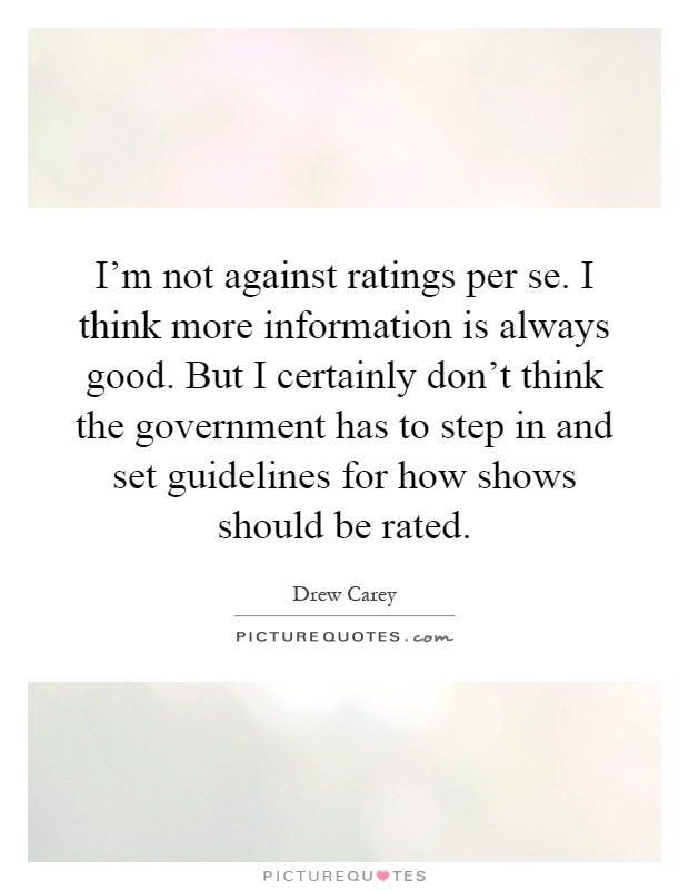 I'm not against ratings per se. I think more information is always good. But I certainly don't think the government has to step in and set guidelines for how shows should be rated Picture Quote #1