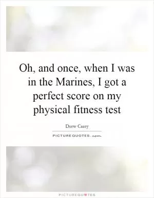 Oh, and once, when I was in the Marines, I got a perfect score on my physical fitness test Picture Quote #1