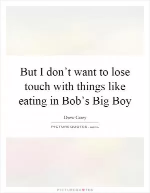 But I don’t want to lose touch with things like eating in Bob’s Big Boy Picture Quote #1