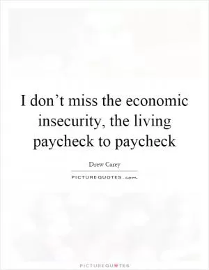 I don’t miss the economic insecurity, the living paycheck to paycheck Picture Quote #1