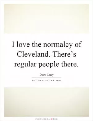 I love the normalcy of Cleveland. There’s regular people there Picture Quote #1