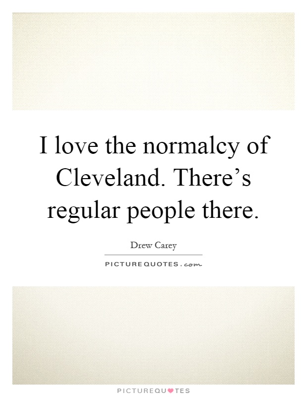 I love the normalcy of Cleveland. There's regular people there Picture Quote #1
