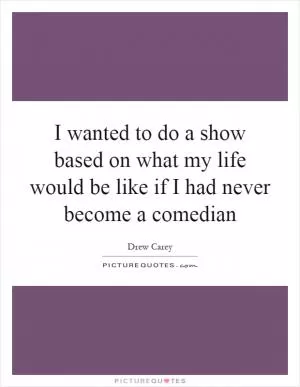I wanted to do a show based on what my life would be like if I had never become a comedian Picture Quote #1