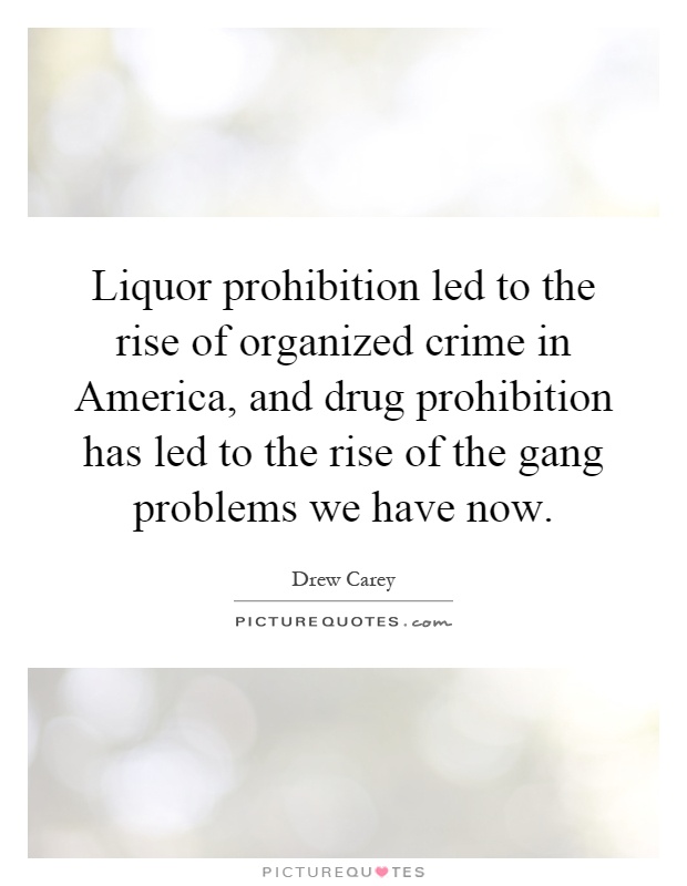 Liquor prohibition led to the rise of organized crime in America, and drug prohibition has led to the rise of the gang problems we have now Picture Quote #1