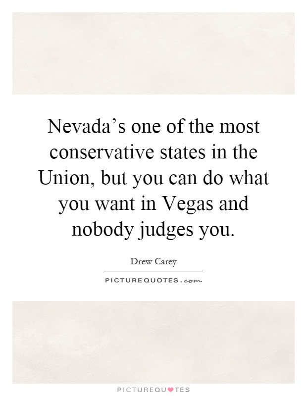 Nevada's one of the most conservative states in the Union, but you can do what you want in Vegas and nobody judges you Picture Quote #1