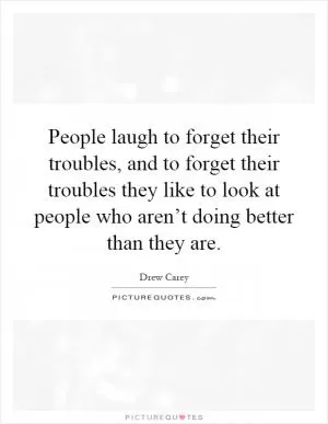 People laugh to forget their troubles, and to forget their troubles they like to look at people who aren’t doing better than they are Picture Quote #1