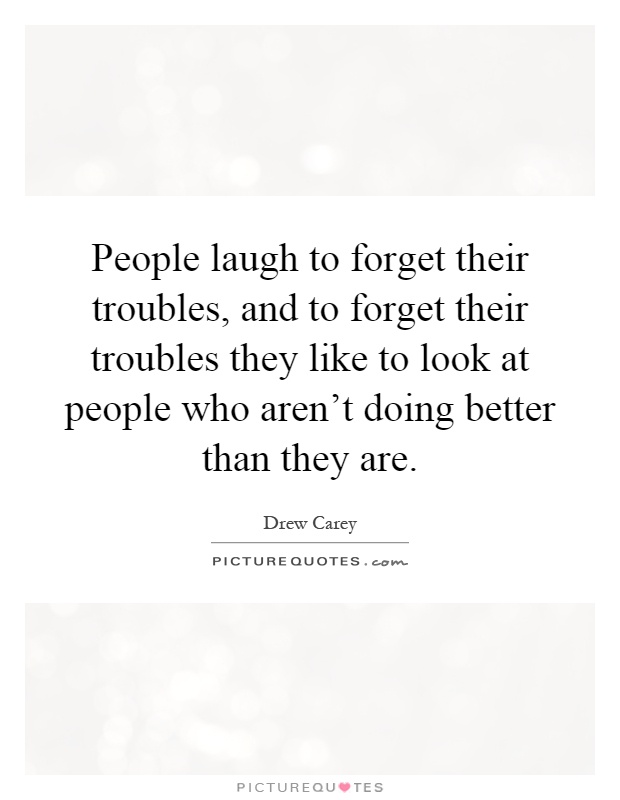People laugh to forget their troubles, and to forget their troubles they like to look at people who aren't doing better than they are Picture Quote #1