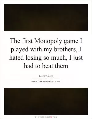 The first Monopoly game I played with my brothers, I hated losing so much, I just had to beat them Picture Quote #1