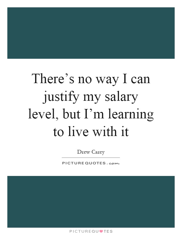 There's no way I can justify my salary level, but I'm learning to live with it Picture Quote #1