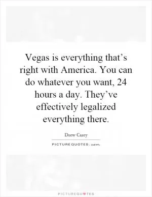 Vegas is everything that’s right with America. You can do whatever you want, 24 hours a day. They’ve effectively legalized everything there Picture Quote #1