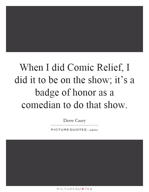 When I did Comic Relief, I did it to be on the show; it's a badge of honor as a comedian to do that show Picture Quote #1